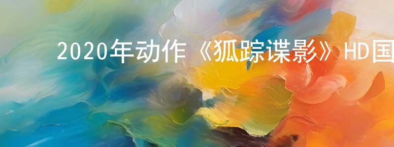 ﻿陈孟昕发布﻿2020年动作《狐踪谍影》HD国语中字迅雷下载_电影天堂